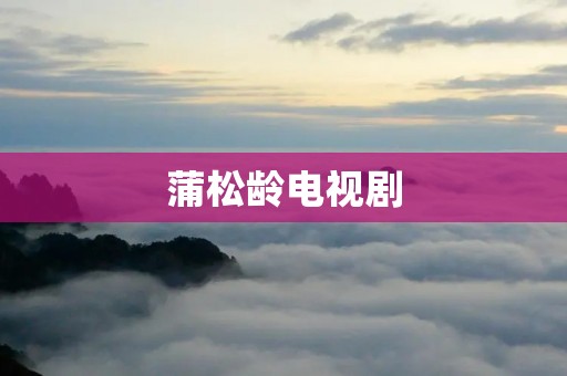 蒲松龄电视剧:揭示故事背后的文化传承与创新 蒲松龄电视剧:揭示故事背后的文化传承与创新