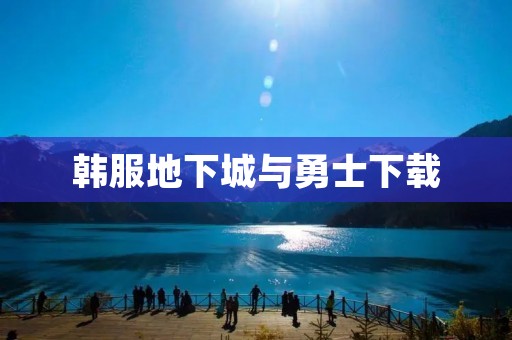 韩服地下城与勇士下载：畅玩经典冒险游戏