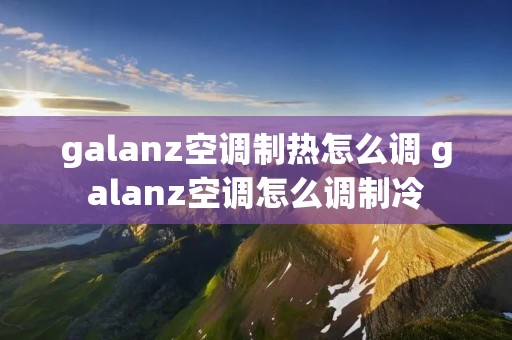 galanz空调制热怎么调 galanz空调怎么调制冷 galanz空调制热怎么调 galanz空调怎么调制冷