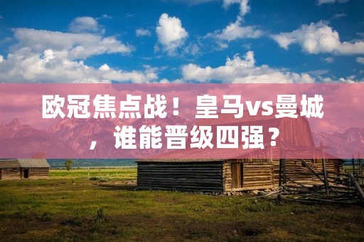 欧冠焦点战!皇马vs曼城,谁能晋级四强? 欧冠焦点战!皇马vs曼城,谁能晋级四强?