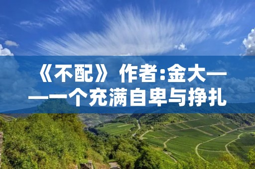 《不配》 作者:金大——一个充满自卑与挣扎的内心
