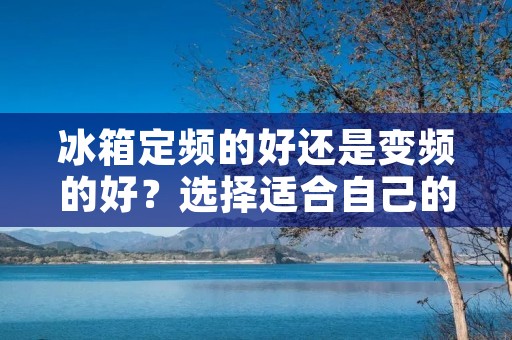 冰箱定频的好还是变频的好?选择适合自己的冰箱,首先需要了解其特点和优势。冰箱作为家庭必备电器之一,其性能和能效对于用户来说尤为重要。在市场上,有定频冰箱和变频冰箱两种类型,它们各自具有独特的特点和优势。 冰箱定频的好还是变频的好?选择适合自己的冰箱,首先需要了解其特点和优势。冰箱作为家庭必备电器之一,其性能和能效对于用户来说尤为重要。在市场上,有定频冰箱和变频冰箱两种类型,它们各自具有独特的特点和优势。