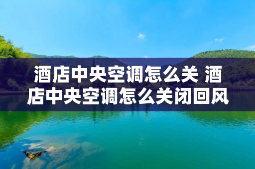 酒店中央空调怎么关 酒店中央空调怎么关闭回风系统 酒店中央空调怎么关 酒店中央空调怎么关闭回风系统