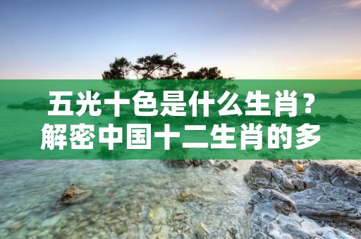五光十色是什么生肖?解密中国十二生肖的多彩世界