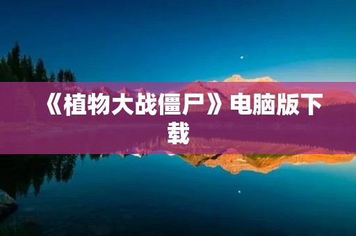 《植物大战僵尸》电脑版下载：开启植物保卫家园的冒险之旅