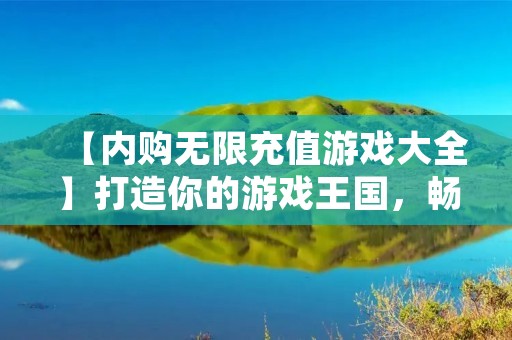 【内购无限充值游戏大全】打造你的游戏王国,畅享无限精彩!