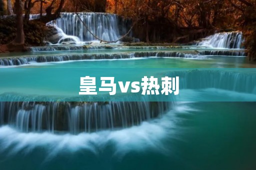 皇马vs热刺：欧冠巅峰之战的激烈角逐