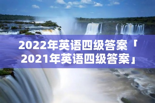 2022年英语四级答案「2021年英语四级答案」 2022年英语四级答案「2021年英语四级答案」