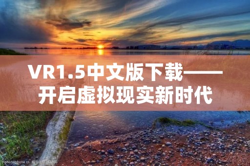 VR1.5中文版下载——开启虚拟现实新时代