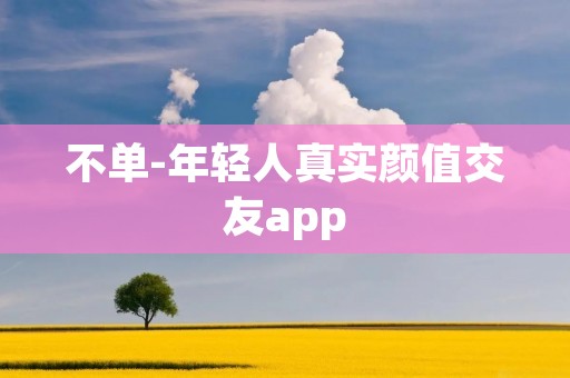 不单-年轻人真实颜值交友app：年轻人的真实颜值交友平台