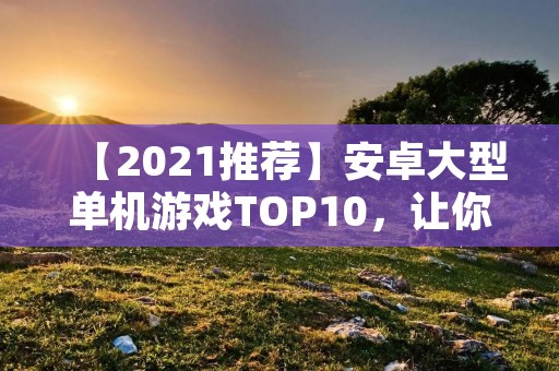 【2021推荐】安卓大型单机游戏TOP10,让你畅玩游戏世界!