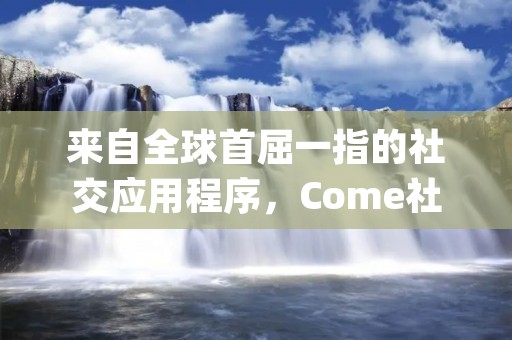 来自全球首屈一指的社交应用程序，Come社交App，让您与世界各地的人们建立联系。无论您是想结交新朋友，还是寻找灵感和创意，Come社交App为您提供了一个全新的社交体验。