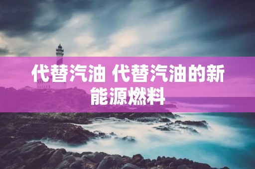 代替汽油 代替汽油的新能源燃料