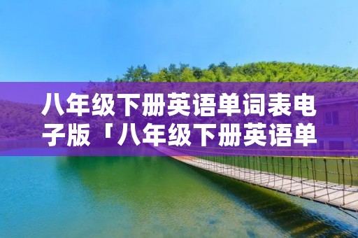 八年级下册英语单词表电子版「八年级下册英语单词表电子版冀教版」