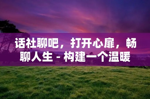 话社聊吧，打开心扉，畅聊人生 - 构建一个温暖的交流平台