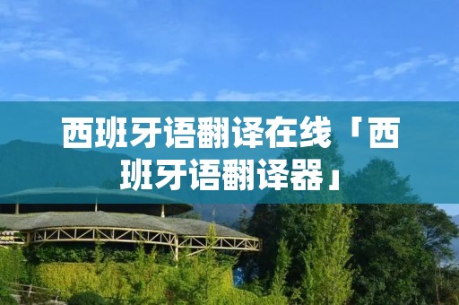 西班牙语翻译在线「西班牙语翻译器」 西班牙语翻译在线「西班牙语翻译器」