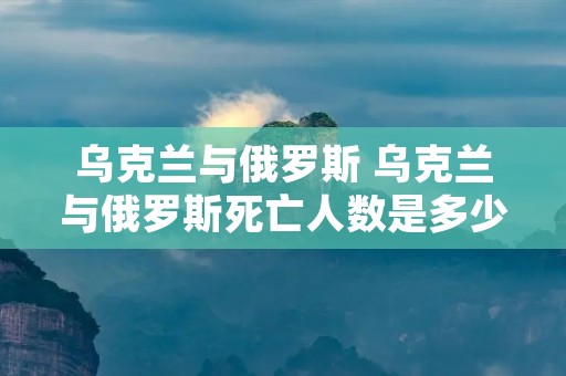 乌克兰与俄罗斯 乌克兰与俄罗斯死亡人数是多少