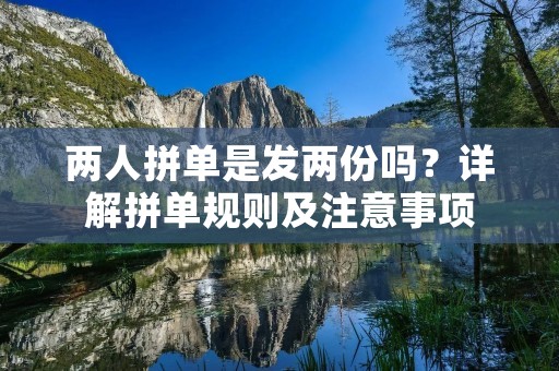 两人拼单是发两份吗?详解拼单规则及注意事项