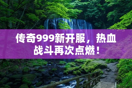 传奇999新开服，热血战斗再次点燃！