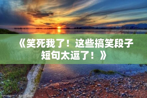 《笑死我了!这些搞笑段子短句太逗了!》 《笑死我了!这些搞笑段子短句太逗了!》
