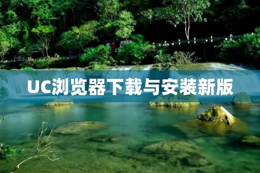 UC浏览器下载与安装新版:畅享更快速的上网体验 UC浏览器下载与安装新版:畅享更快速的上网体验