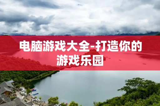 电脑游戏大全-打造你的游戏乐园 电脑游戏大全-打造你的游戏乐园