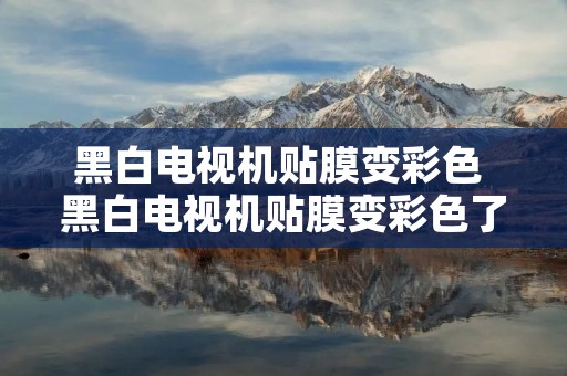 黑白电视机贴膜变彩色 黑白电视机贴膜变彩色了 黑白电视机贴膜变彩色 黑白电视机贴膜变彩色了