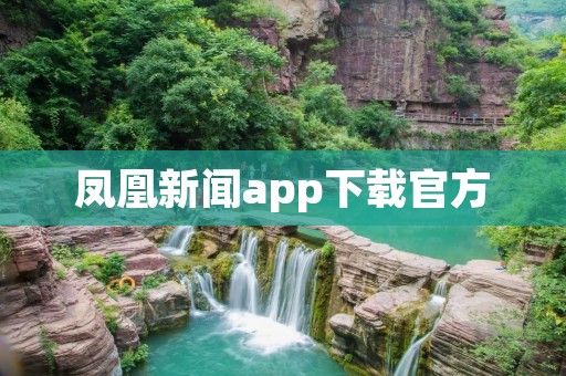 凤凰新闻app下载官方：获取最新资讯，随时随地畅享全球视野