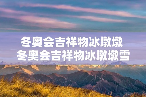 冬奥会吉祥物冰墩墩 冬奥会吉祥物冰墩墩雪容融 冬奥会吉祥物冰墩墩 冬奥会吉祥物冰墩墩雪容融