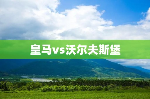 皇马vs沃尔夫斯堡:一场激动人心的对决 皇马vs沃尔夫斯堡:一场激动人心的对决