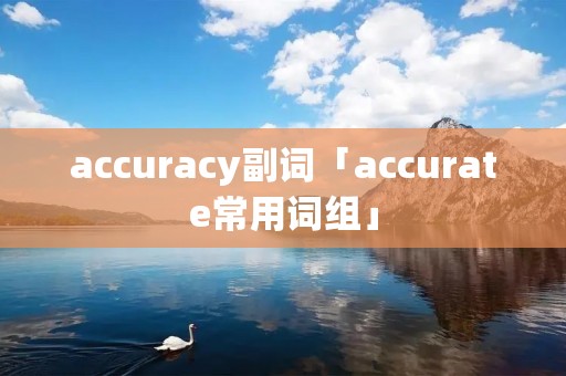 accuracy副词「accurate常用词组」 accuracy副词「accurate常用词组」