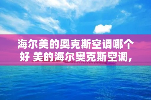 海尔美的奥克斯空调哪个好 美的海尔奥克斯空调,哪个质量更好