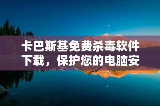 卡巴斯基免费杀毒软件下载，保护您的电脑安全