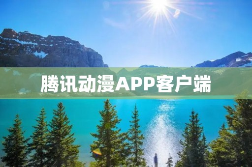 腾讯动漫APP客户端:打开全新视界的动漫乐园 腾讯动漫APP客户端:打开全新视界的动漫乐园