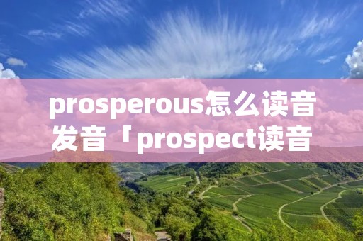 prosperous怎么读音发音「prospect读音」 prosperous怎么读音发音「prospect读音」