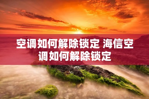 空调如何解除锁定 海信空调如何解除锁定 空调如何解除锁定 海信空调如何解除锁定