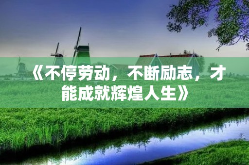 《不停劳动,不断励志,才能成就辉煌人生》 《不停劳动,不断励志,才能成就辉煌人生》