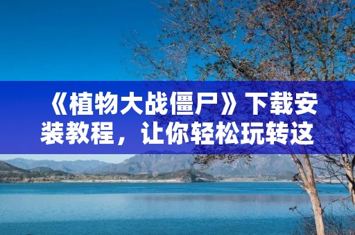 《植物大战僵尸》下载安装教程,让你轻松玩转这款经典游戏! 《植物大战僵尸》下载安装教程,让你轻松玩转这款经典游戏!