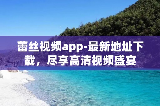 蕾丝视频app-最新地址下载,尽享高清视频盛宴 蕾丝视频app-最新地址下载,尽享高清视频盛宴