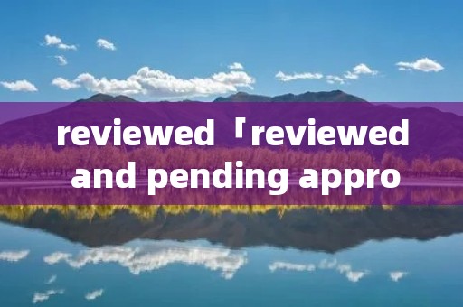 reviewed「reviewed and pending approval」