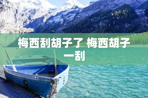 梅西刮胡子了 梅西胡子一刮