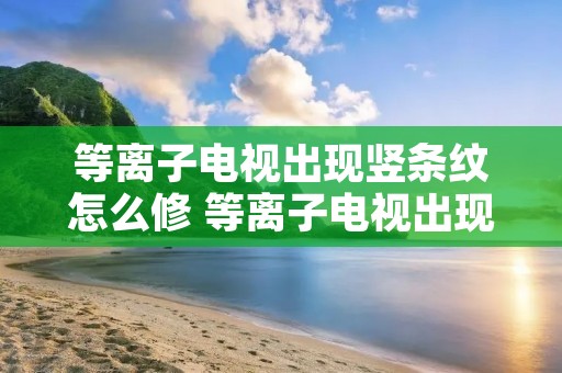 等离子电视出现竖条纹怎么修 等离子电视出现竖条纹怎么修复