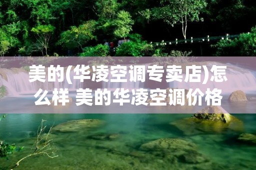 美的(华凌空调专卖店)怎么样 美的华凌空调价格好便宜