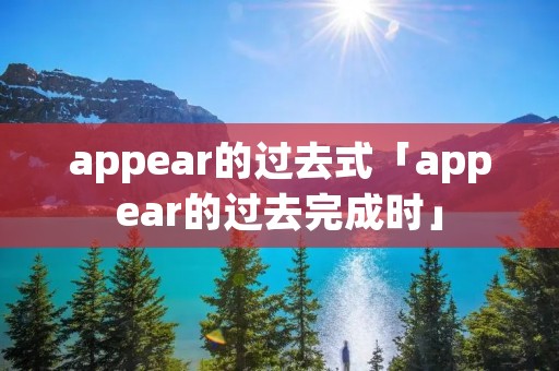 appear的过去式「appear的过去完成时」 appear的过去式「appear的过去完成时」
