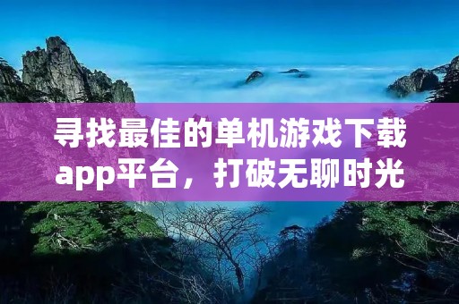 寻找最佳的单机游戏下载app平台,打破无聊时光