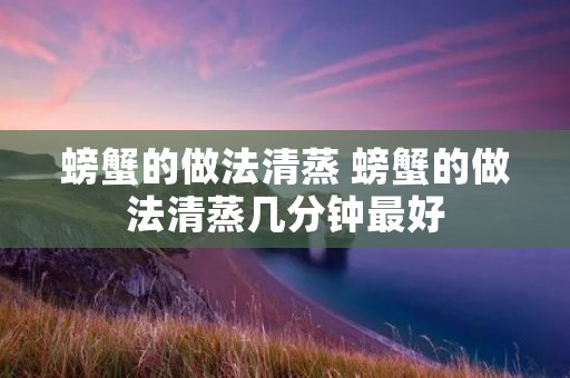 螃蟹的做法清蒸 螃蟹的做法清蒸几分钟最好