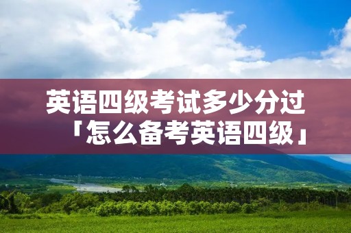 英语四级考试多少分过「怎么备考英语四级」