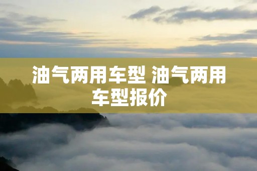 油气两用车型 油气两用车型报价 油气两用车型 油气两用车型报价