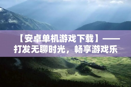 【安卓单机游戏下载】——打发无聊时光,畅享游戏乐趣 【安卓单机游戏下载】——打发无聊时光,畅享游戏乐趣