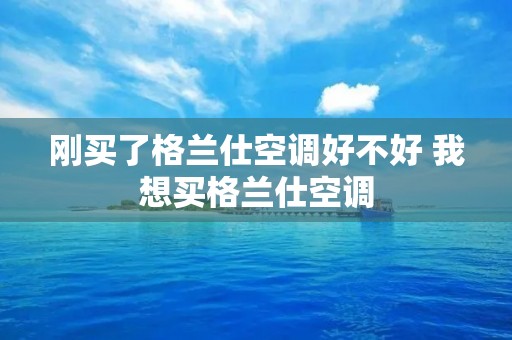 刚买了格兰仕空调好不好 我想买格兰仕空调 刚买了格兰仕空调好不好 我想买格兰仕空调
